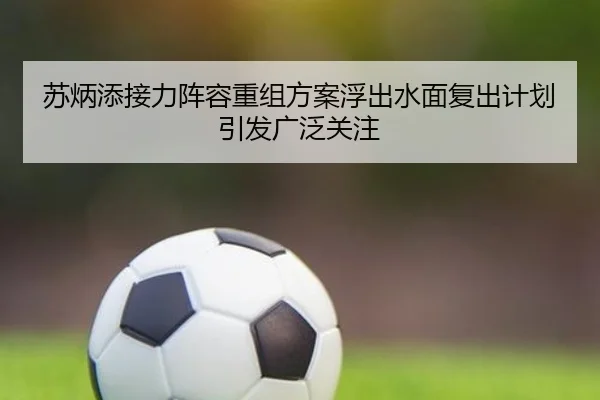 苏炳添接力阵容重组方案浮出水面复出计划引发广泛关注